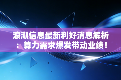 浪潮信息最新利好消息解析：算力需求爆发带动业绩！