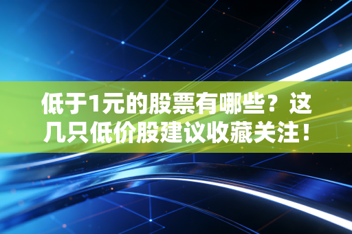 低于1元的股票有哪些？这几只低价股建议收藏关注！