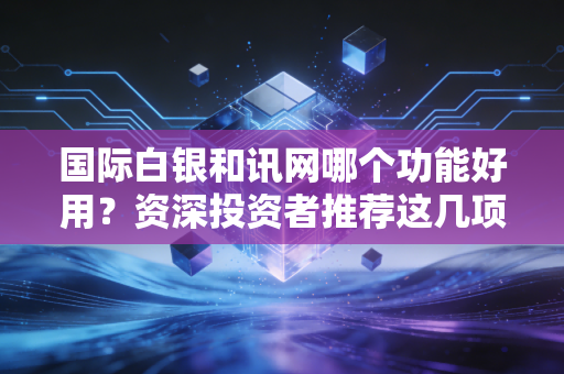 国际白银和讯网哪个功能好用?资深投资者推荐这几项!
