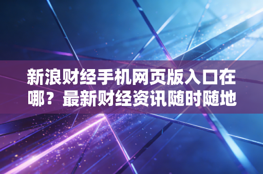 新浪财经手机网页版入口在哪？最新财经资讯随时随地看！