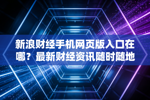 新浪财经手机网页版入口在哪？最新财经资讯随时随地看！