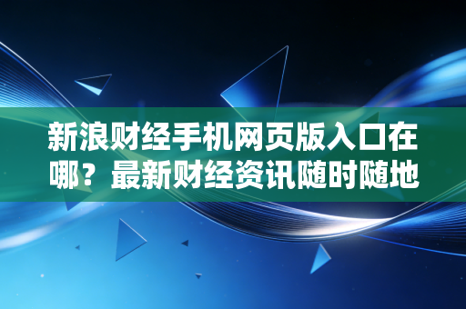 新浪财经手机网页版入口在哪？最新财经资讯随时随地看！
