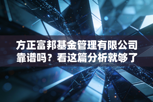 方正富邦基金管理有限公司靠谱吗?看这篇分析就够了!