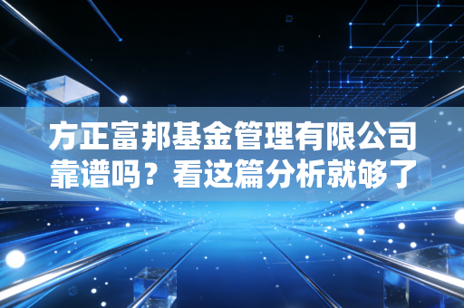 方正富邦基金管理有限公司靠谱吗？看这篇分析就够了！