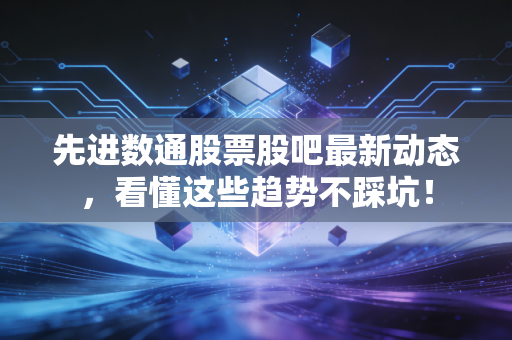 先进数通股票股吧最新动态，看懂这些趋势不踩坑！