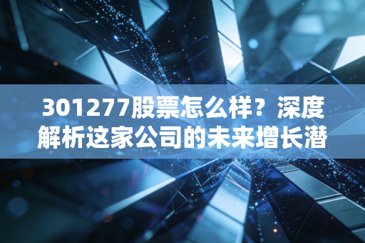 301277股票怎么样?深度解析这家公司的未来增长潜力!