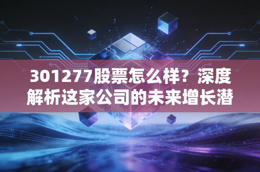 301277股票怎么样？深度解析这家公司的未来增长潜力！