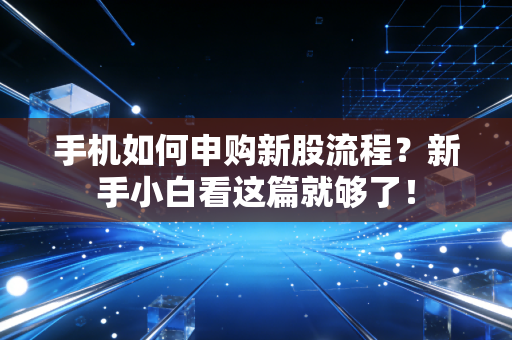 手机如何申购新股流程?新手小白看这篇就够了!