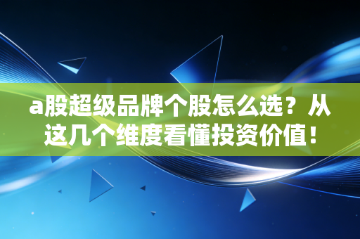 a股超级品牌个股怎么选？从这几个维度看懂投资价值！