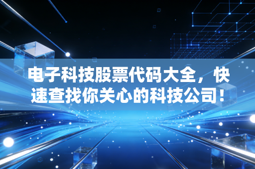 电子科技股票代码大全,快速查找你关心的科技公司!