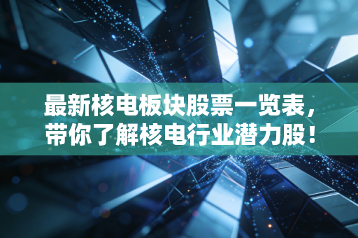 最新核电板块股票一览表，带你了解核电行业潜力股！