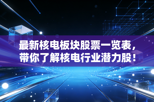 最新核电板块股票一览表，带你了解核电行业潜力股！