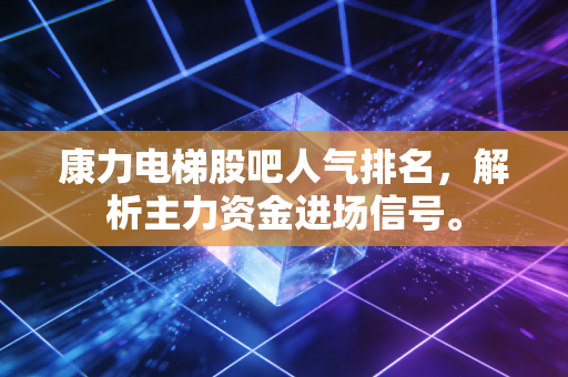 康力电梯股吧人气排名,解析主力资金进场信号。