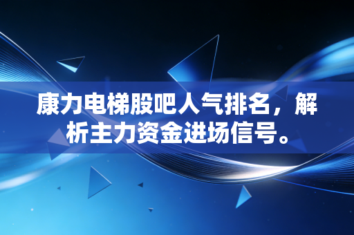 康力电梯股吧人气排名,解析主力资金进场信号。