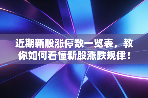 近期新股涨停数一览表，教你如何看懂新股涨跌规律！