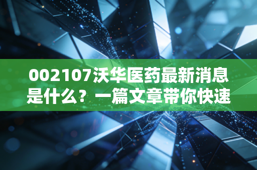 002107沃华医药最新消息是什么？一篇文章带你快速了解