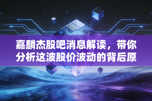 嘉麟杰股吧消息解读，带你分析这波股价波动的背后原因！