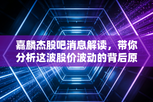 嘉麟杰股吧消息解读，带你分析这波股价波动的背后原因！
