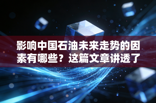 影响中国石油未来走势的因素有哪些?这篇文章讲透了