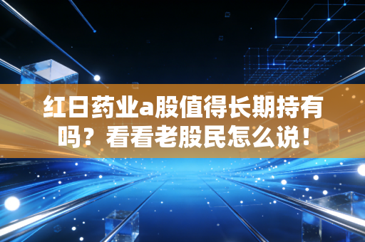 红日药业a股值得长期持有吗？看看老股民怎么说！