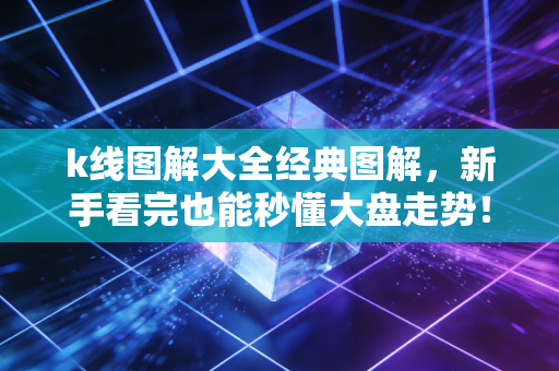 k线图解大全经典图解，新手看完也能秒懂大盘走势！