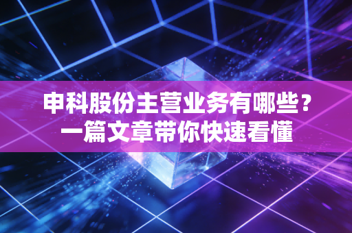 申科股份主营业务有哪些？一篇文章带你快速看懂