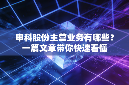 申科股份主营业务有哪些？一篇文章带你快速看懂