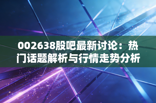 002638股吧最新讨论:热门话题解析与行情走势分析