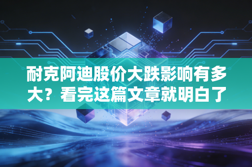 耐克阿迪股价大跌影响有多大？看完这篇文章就明白了！