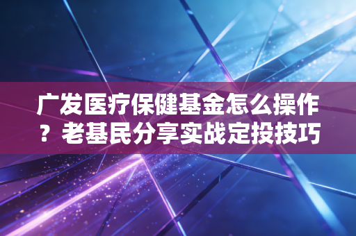 广发医疗保健基金怎么操作?老基民分享实战定投技巧!