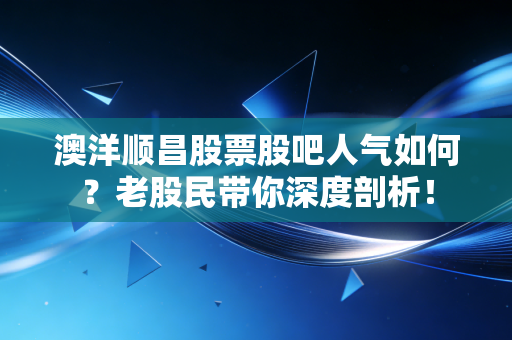 澳洋顺昌股票股吧人气如何?老股民带你深度剖析!