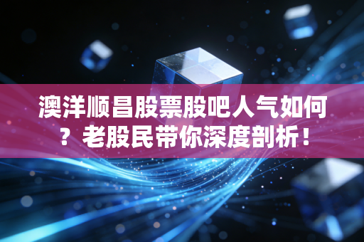 澳洋顺昌股票股吧人气如何?老股民带你深度剖析!