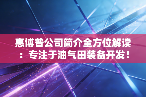 惠博普公司简介全方位解读:专注于油气田装备开发!