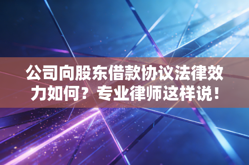 公司向股东借款协议法律效力如何?专业律师这样说!