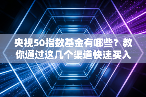 央视50指数基金有哪些?教你通过这几个渠道快速买入!