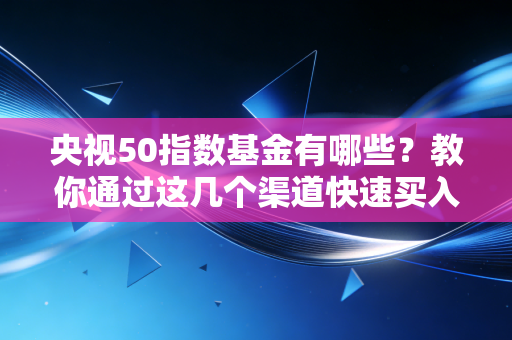 央视50指数基金有哪些?教你通过这几个渠道快速买入!