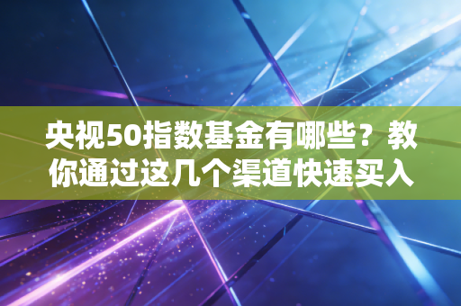 央视50指数基金有哪些?教你通过这几个渠道快速买入!