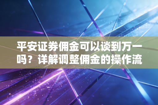 平安证券佣金可以谈到万一吗？详解调整佣金的操作流程！