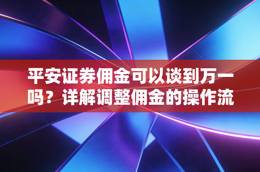 平安证券佣金可以谈到万一吗?详解调整佣金的操作流程!