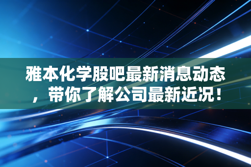 雅本化学股吧最新消息动态,带你了解公司最新近况!