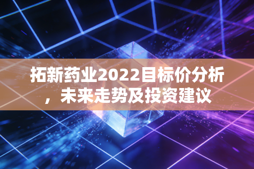拓新药业2022目标价分析,未来走势及投资建议