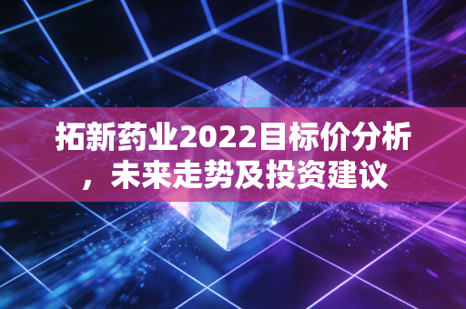 拓新药业2022目标价分析,未来走势及投资建议