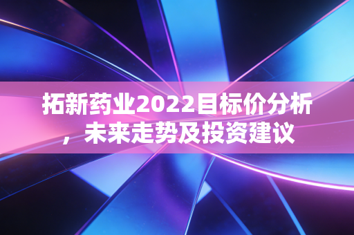 拓新药业2022目标价分析,未来走势及投资建议