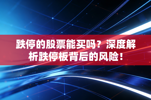 跌停的股票能买吗？深度解析跌停板背后的风险！