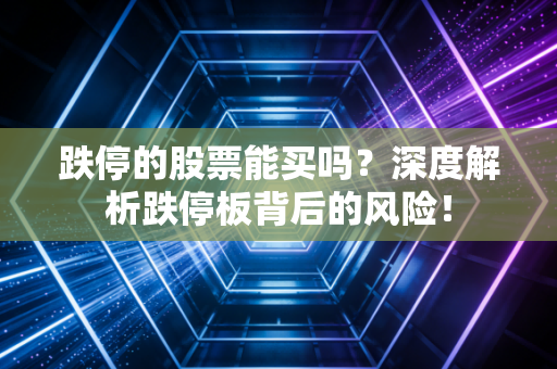 跌停的股票能买吗？深度解析跌停板背后的风险！