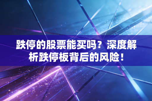 跌停的股票能买吗？深度解析跌停板背后的风险！