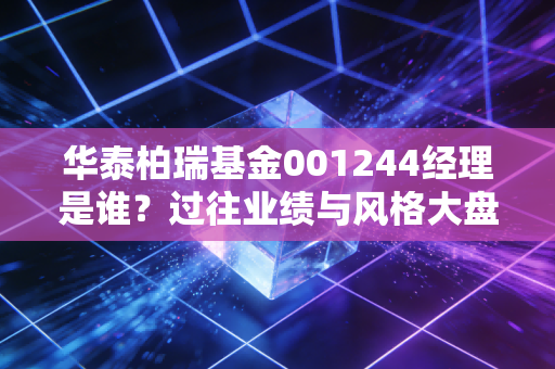 华泰柏瑞基金001244经理是谁？过往业绩与风格大盘点！