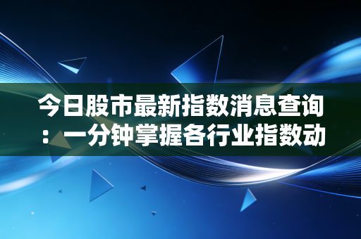 今日股市最新指数消息查询：一分钟掌握各行业指数动态