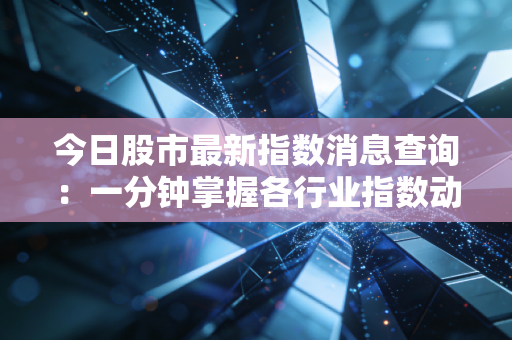 今日股市最新指数消息查询：一分钟掌握各行业指数动态