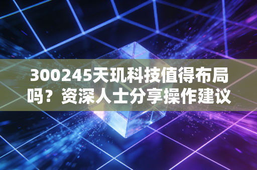 300245天玑科技值得布局吗?资深人士分享操作建议!